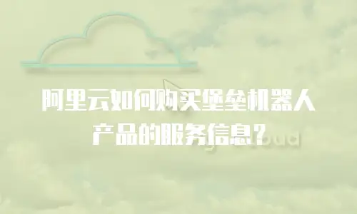 阿里云如何购买堡垒机器人产品的服务信息？
