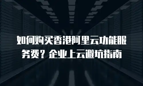 如何购买香港阿里云功能服务费？企业上云避坑指南
