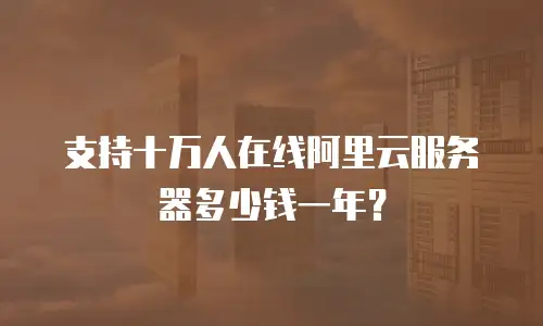 支持十万人在线阿里云服务器多少钱一年？