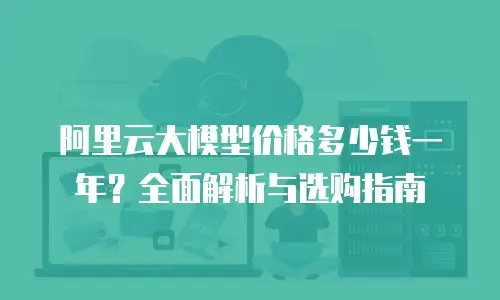 阿里云大模型价格多少钱一年？全面解析与选购指南