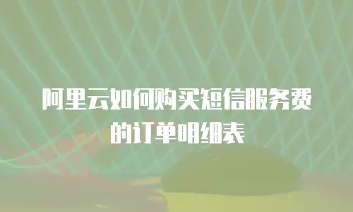 阿里云如何购买短信服务费的订单明细表