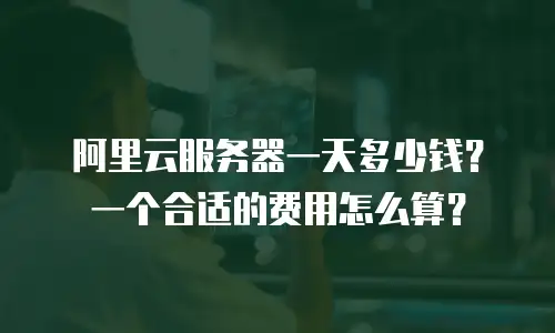 阿里云服务器一天多少钱？一个合适的费用怎么算？