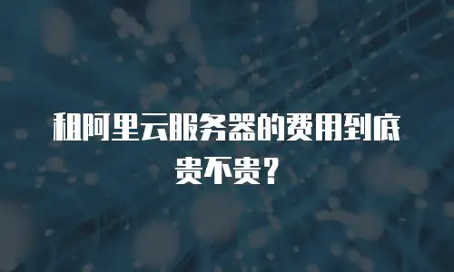 租阿里云服务器的费用到底贵不贵？