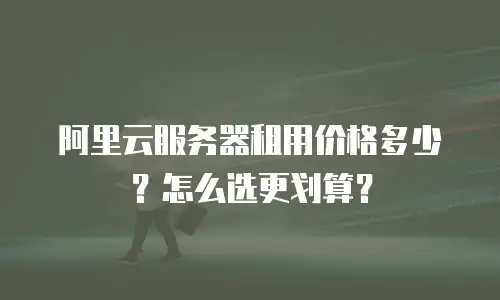 阿里云服务器租用价格多少？怎么选更划算？