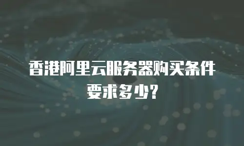 香港阿里云服务器购买条件要求多少？