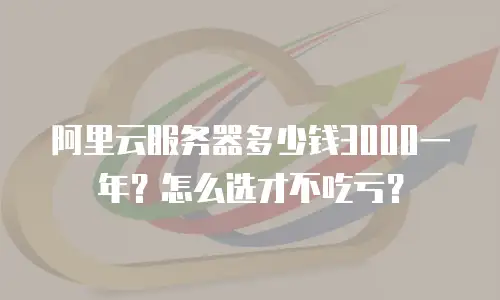 阿里云服务器多少钱3000一年？怎么选才不吃亏？