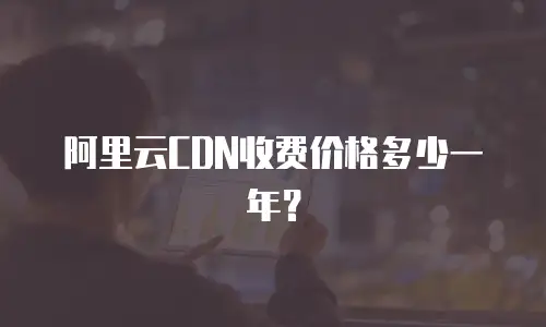 阿里云CDN收费价格多少一年？