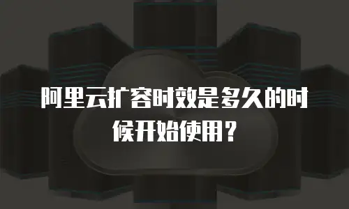阿里云扩容时效是多久的时候开始使用？