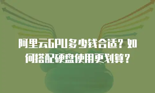阿里云GPU多少钱合适？如何搭配硬盘使用更划算？