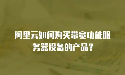 阿里云如何购买带宽功能服务器设备的产品？