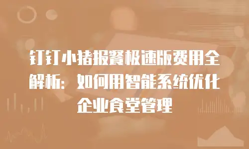 钉钉小猪报餐极速版费用全解析：如何用智能系统优化企业食堂管理