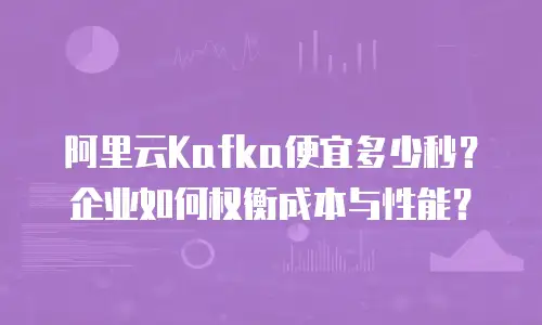 阿里云Kafka便宜多少秒？企业如何权衡成本与性能？