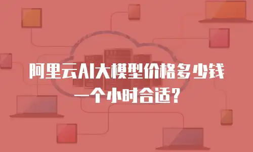 阿里云AI大模型价格多少钱一个小时合适？