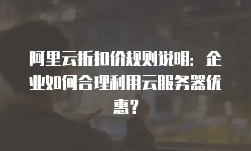 阿里云折扣价规则说明：企业如何合理利用云服务器优惠？