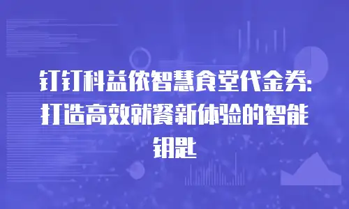 钉钉科益侬智慧食堂代金券：打造高效就餐新体验的智能钥匙