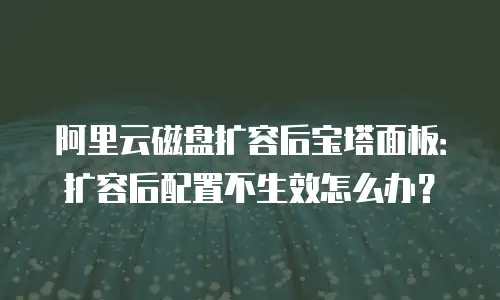 阿里云磁盘扩容后宝塔面板：扩容后配置不生效怎么办？
