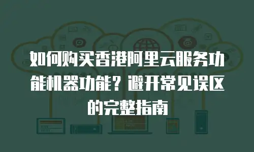 如何购买香港阿里云服务功能机器功能？避开常见误区的完整指南