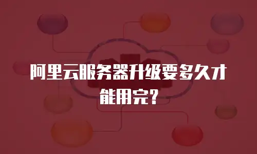 阿里云服务器升级要多久才能用完？