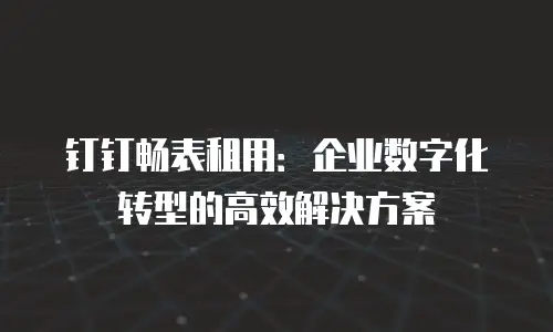 钉钉畅表租用：企业数字化转型的高效解决方案