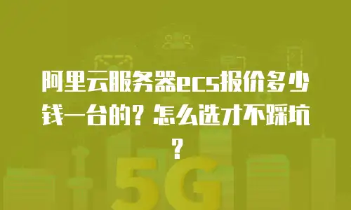 阿里云服务器ecs报价多少钱一台的？怎么选才不踩坑？