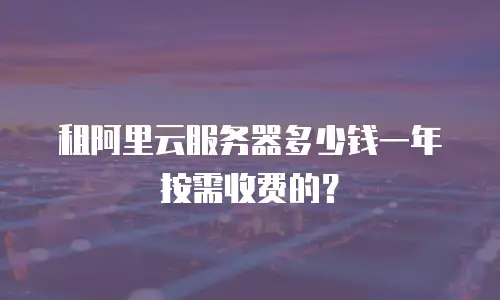 租阿里云服务器多少钱一年按需收费的？