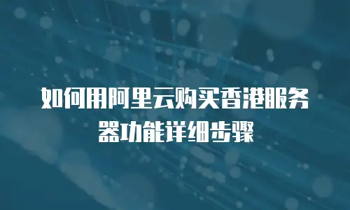 如何用阿里云购买香港服务器功能详细步骤