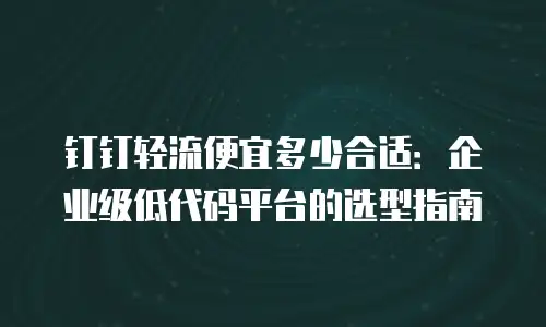 钉钉轻流便宜多少合适：企业级低代码平台的选型指南