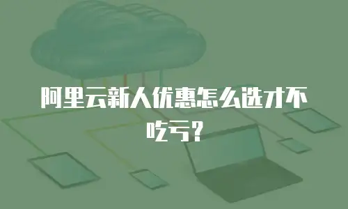 阿里云新人优惠怎么选才不吃亏？