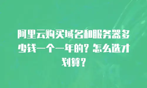 阿里云购买域名和服务器多少钱一个一年的？怎么选才划算？