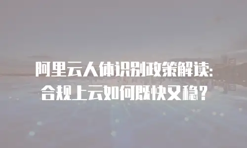 阿里云人体识别政策解读：合规上云如何既快又稳？