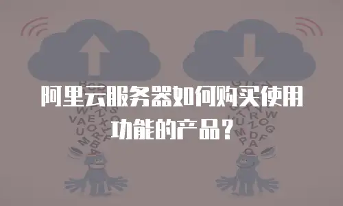 阿里云服务器如何购买使用功能的产品？