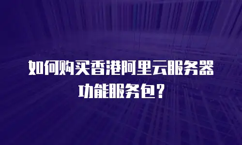 如何购买香港阿里云服务器功能服务包？