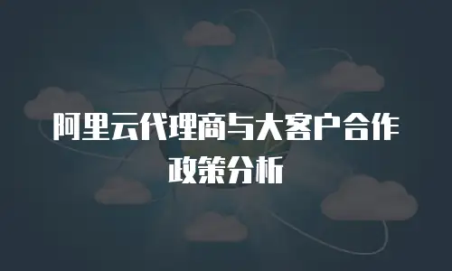 阿里云代理商与大客户合作政策分析