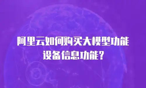 阿里云如何购买大模型功能设备信息功能？