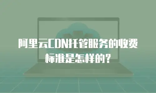 阿里云CDN托管服务的收费标准是怎样的？