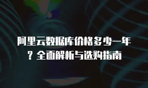 阿里云数据库价格多少一年？全面解析与选购指南