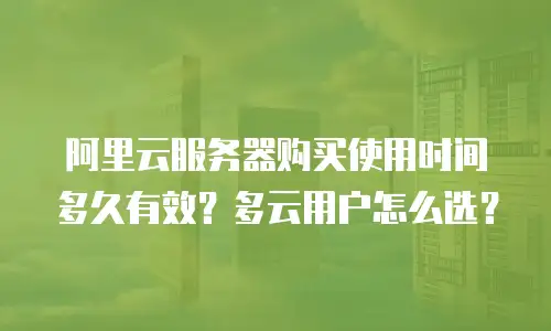 阿里云服务器购买使用时间多久有效？多云用户怎么选？