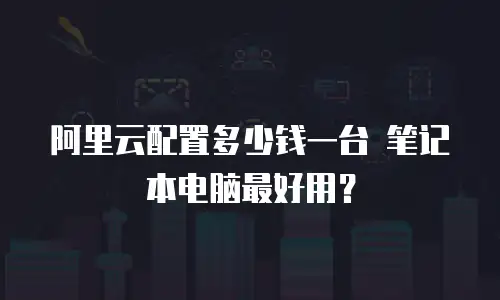 阿里云配置多少钱一台 笔记本电脑最好用？