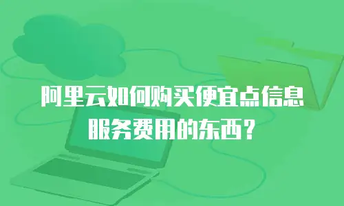 阿里云如何购买便宜点信息服务费用的东西？