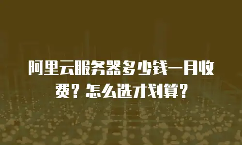 阿里云服务器多少钱一月收费？怎么选才划算？