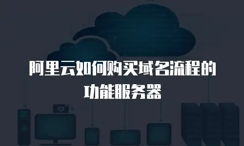 阿里云如何购买域名流程的功能服务器
