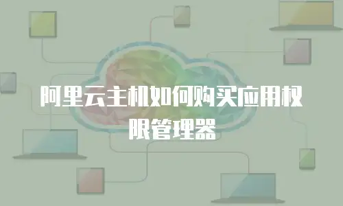阿里云主机如何购买应用权限管理器