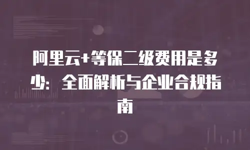 阿里云+等保二级费用是多少：全面解析与企业合规指南