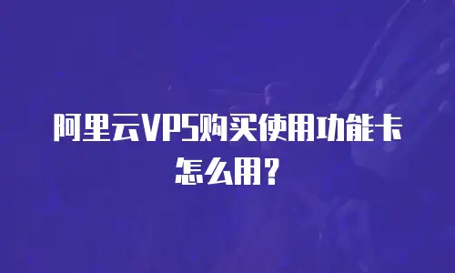 阿里云VPS购买使用功能卡怎么用？