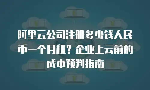 阿里云公司注册多少钱人民币一个月租？企业上云前的成本预判指南