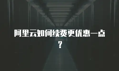 阿里云如何续费更优惠一点？