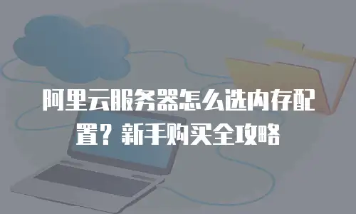 阿里云服务器怎么选内存配置？新手购买全攻略