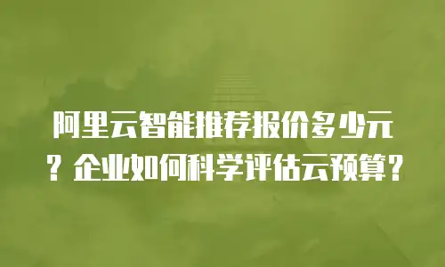 阿里云智能推荐报价多少元？企业如何科学评估云预算？