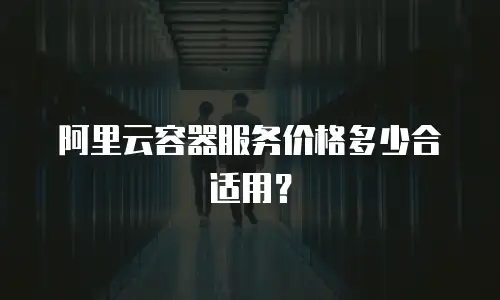阿里云容器服务价格多少合适用？