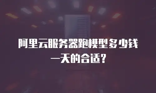 阿里云服务器跑模型多少钱一天的合适？